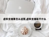 虚拟主播要怎么运营,虚拟主播能干什么