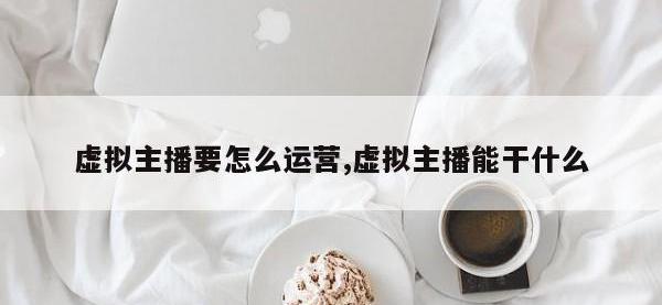 虚拟主播要怎么运营,虚拟主播能干什么