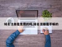 域名注册是免费的吗,域名注册是干嘛的