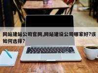 网站建站公司官网,网站建设公司哪家好?该如何选择?