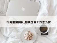 招商加盟团队,招商加盟工作怎么做
