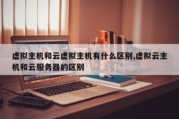 虚拟主机和云虚拟主机有什么区别,虚拟云主机和云服务器的区别
