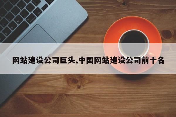 网站建设公司巨头,中国网站建设公司前十名